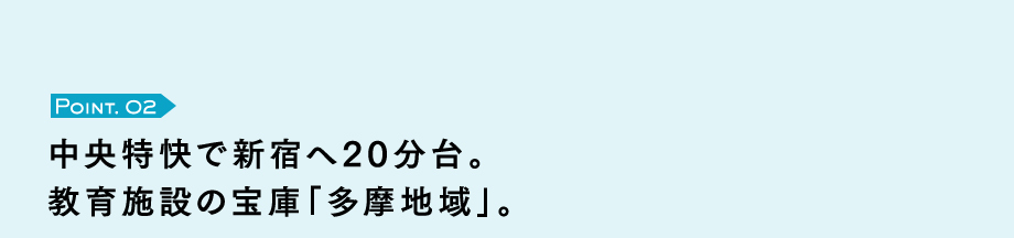 Point. 02　中央特快で新宿へ20分台。教育施設の宝庫「多摩地域」。