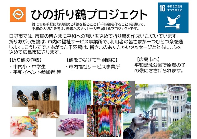 日野折り鶴プロジェクトの説明画像 誰にでも手軽に取り組める「鶴を折ること」「千羽鶴を作ること」を通して、平和の大切さを考え、未来へのメッセージを届けるプロジェクトです。市内小中学生や平和イベント参加者が折り鶴を作成、市内福祉サービス事業所の皆様が糸を通して千羽鶴に。最後に広島市へ送られ、平和記念公園で「原爆の子の像」にささげられます。