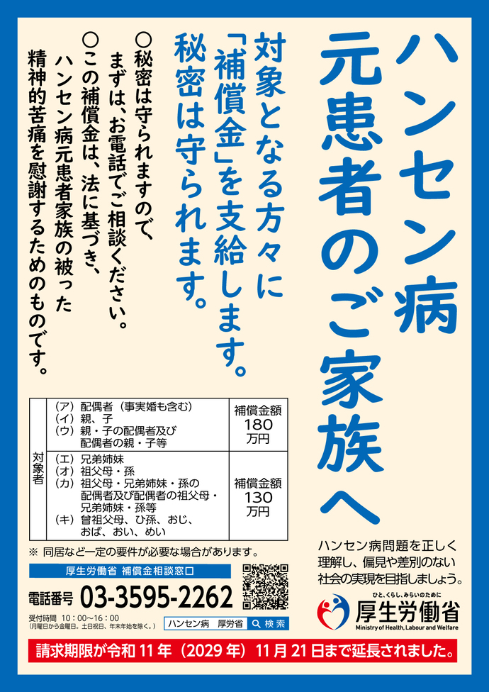 ハンセン病元患者のご家族へ。法に基づき、対象となるハンセン病元患者の御家族の方々に補償金を支給いたします。請求書の提出や請求に関する御相談については、厚生労働省(健康・生活衛生局難病対策課ハンセン病元患者家族補償金支給業務室)の相談窓口に御連絡ください。