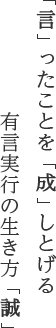 「言」ったことを「成」しとげる　有言実行の生き方「誠」
